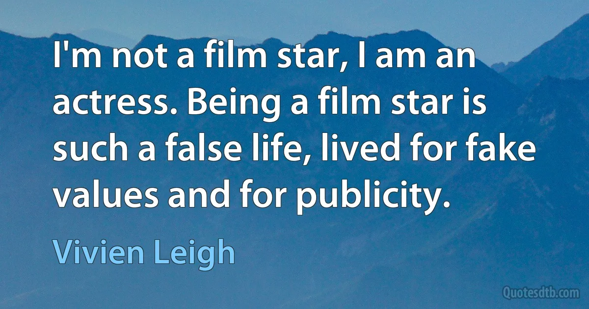 I'm not a film star, I am an actress. Being a film star is such a false life, lived for fake values and for publicity. (Vivien Leigh)