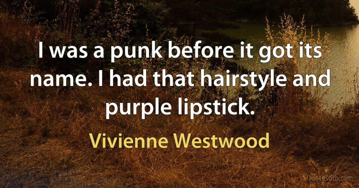 I was a punk before it got its name. I had that hairstyle and purple lipstick. (Vivienne Westwood)