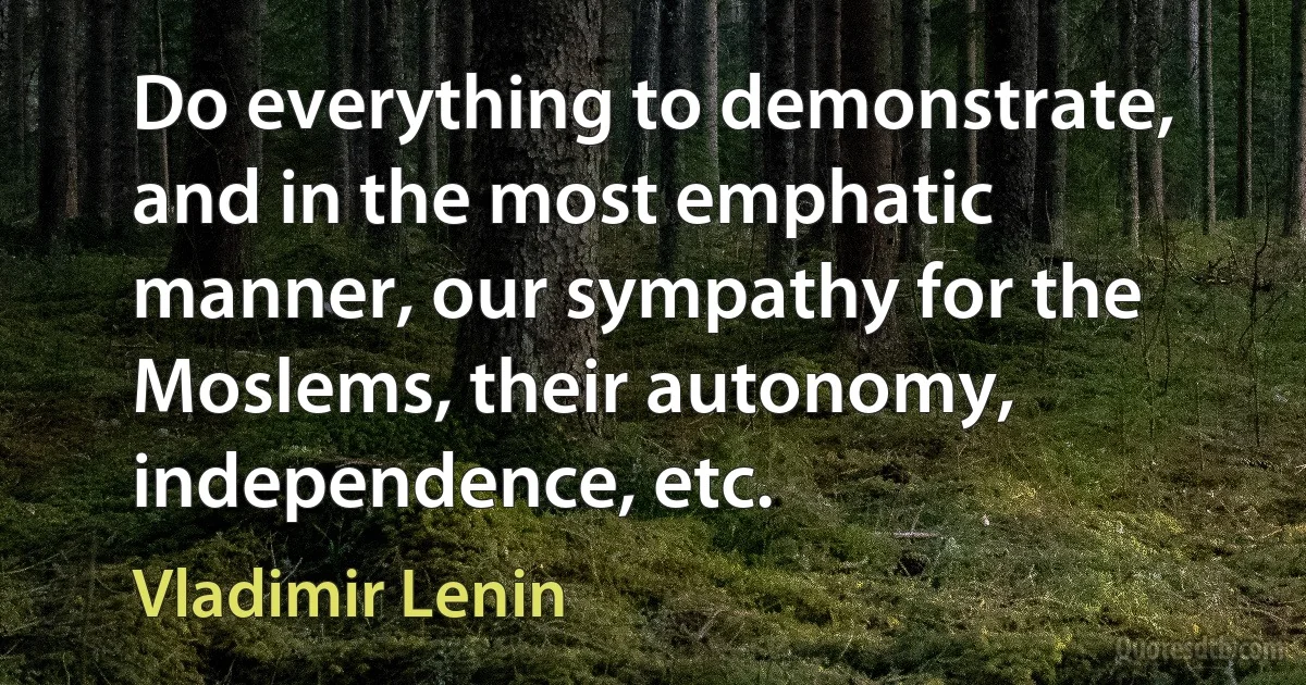 Do everything to demonstrate, and in the most emphatic manner, our sympathy for the Moslems, their autonomy, independence, etc. (Vladimir Lenin)