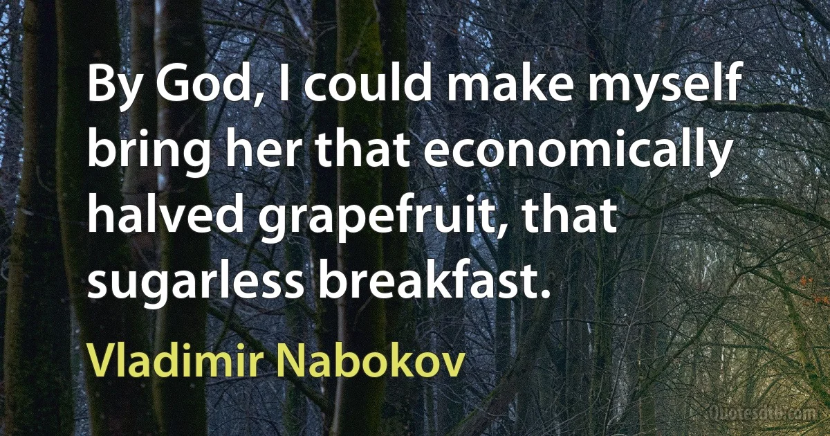 By God, I could make myself bring her that economically halved grapefruit, that sugarless breakfast. (Vladimir Nabokov)