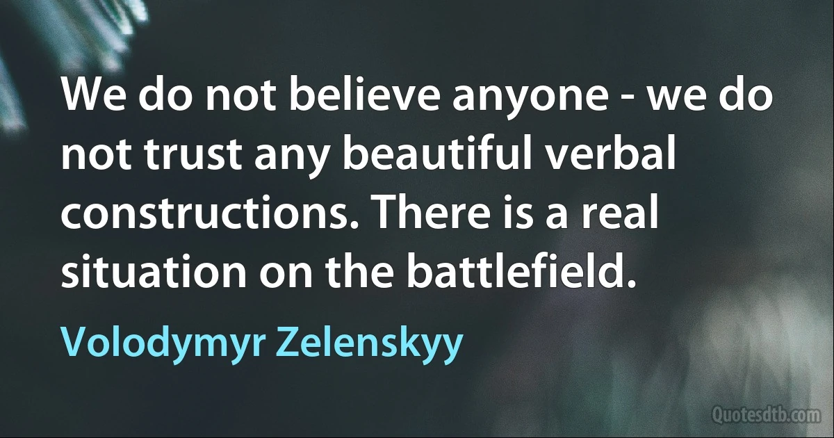 We do not believe anyone - we do not trust any beautiful verbal constructions. There is a real situation on the battlefield. (Volodymyr Zelenskyy)