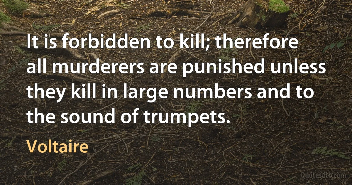 It is forbidden to kill; therefore all murderers are punished unless they kill in large numbers and to the sound of trumpets. (Voltaire)