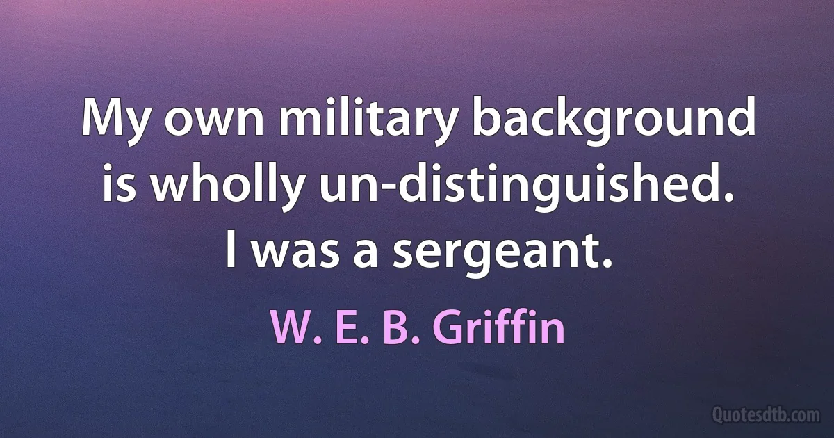 My own military background is wholly un-distinguished. I was a sergeant. (W. E. B. Griffin)