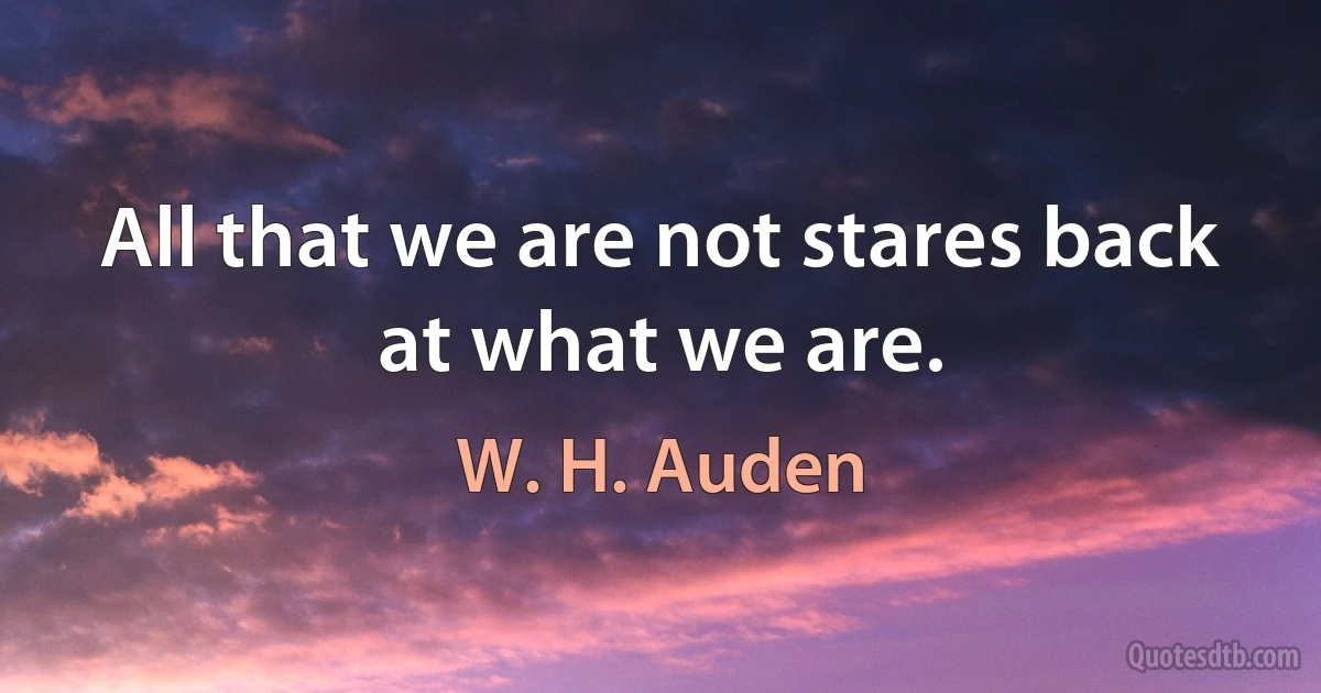 All that we are not stares back at what we are. (W. H. Auden)