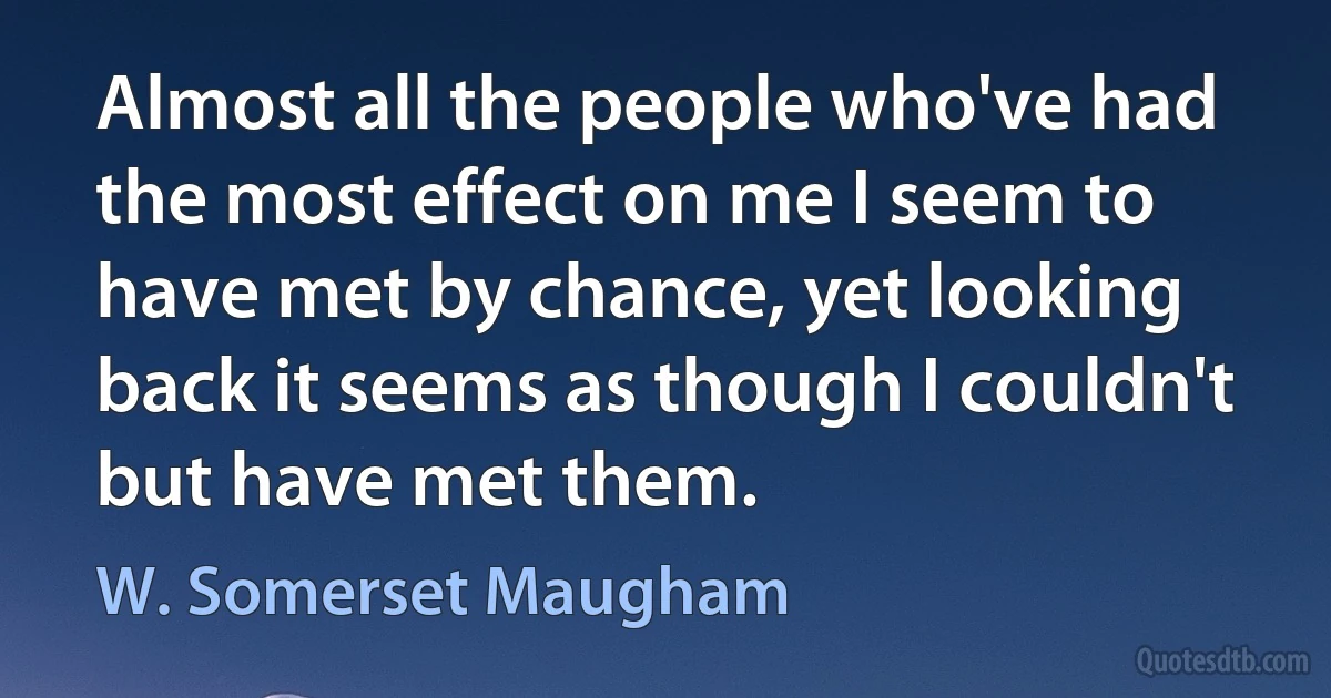 Almost all the people who've had the most effect on me I seem to have met by chance, yet looking back it seems as though I couldn't but have met them. (W. Somerset Maugham)