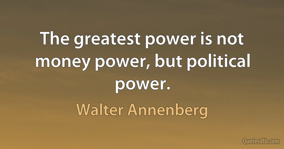 The greatest power is not money power, but political power. (Walter Annenberg)