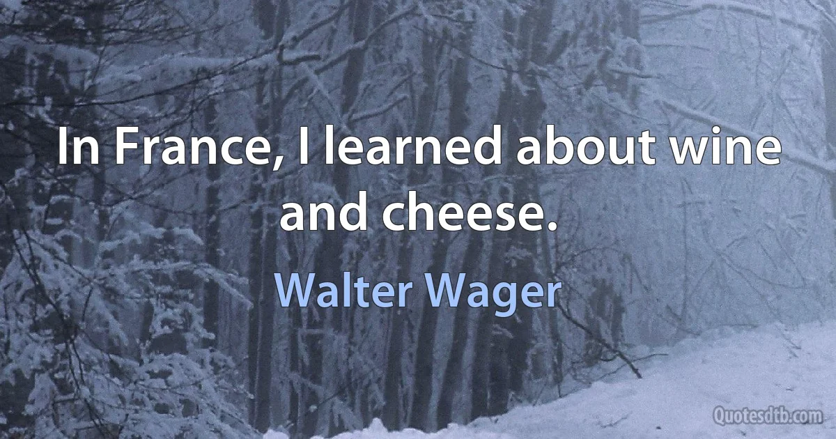 In France, I learned about wine and cheese. (Walter Wager)