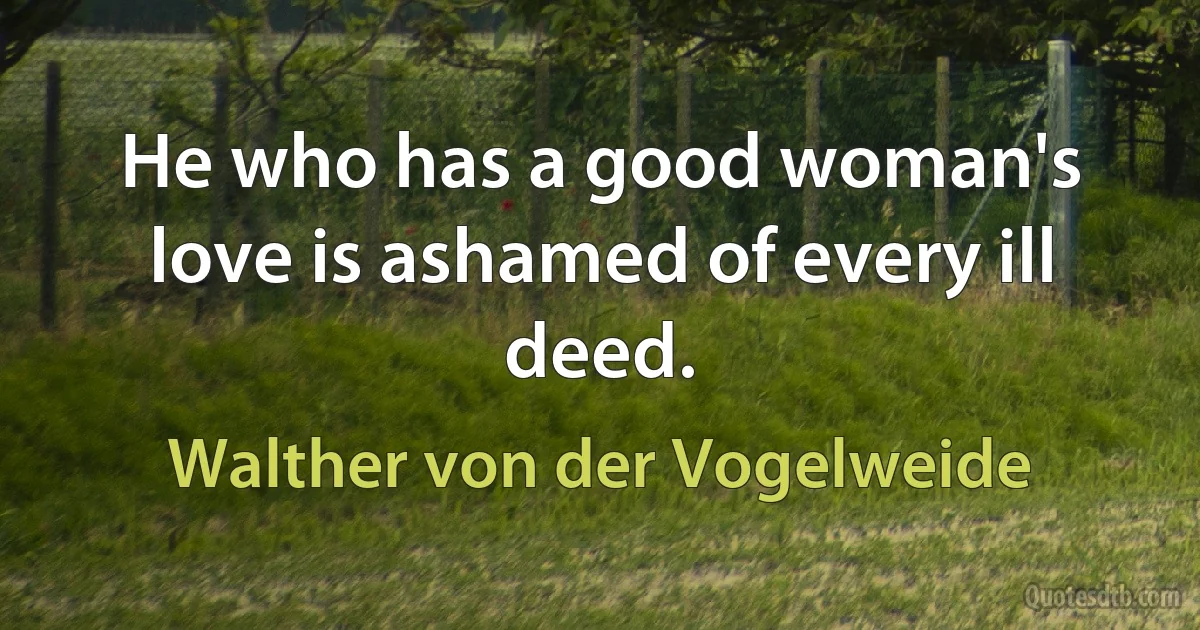 He who has a good woman's love is ashamed of every ill deed. (Walther von der Vogelweide)