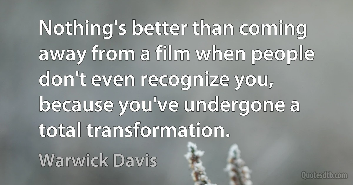 Nothing's better than coming away from a film when people don't even recognize you, because you've undergone a total transformation. (Warwick Davis)