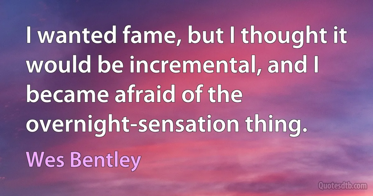 I wanted fame, but I thought it would be incremental, and I became afraid of the overnight-sensation thing. (Wes Bentley)