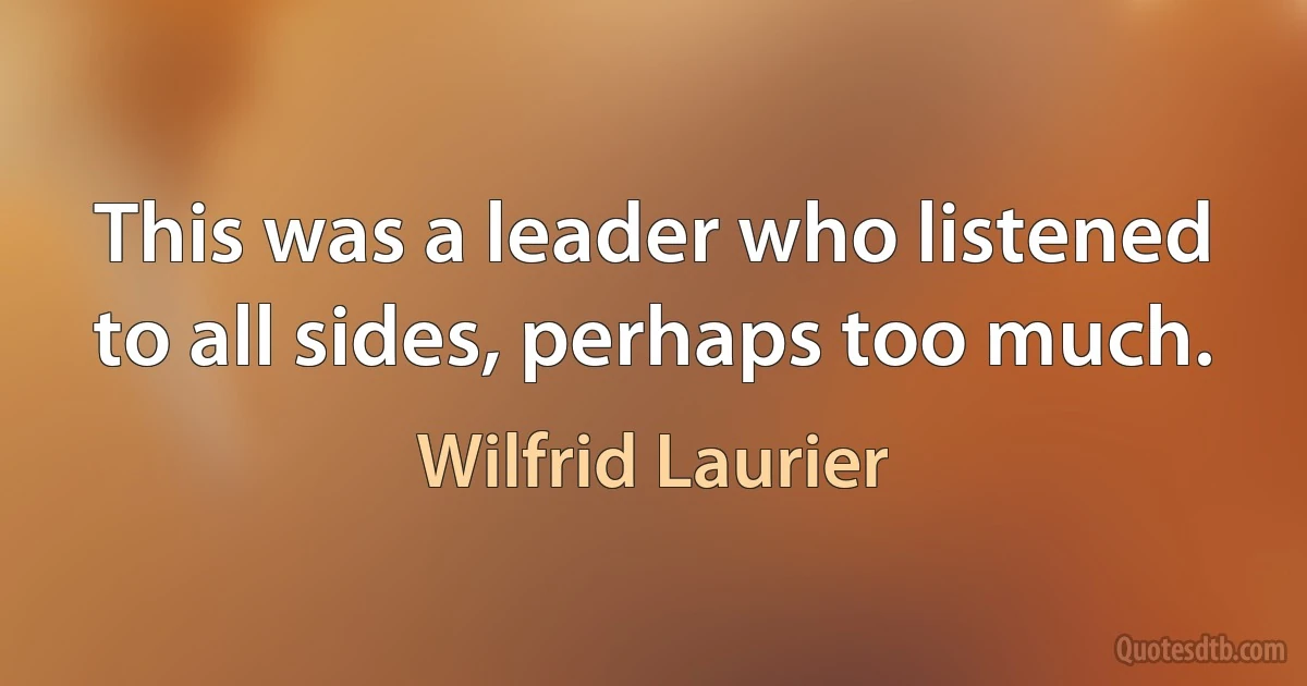 This was a leader who listened to all sides, perhaps too much. (Wilfrid Laurier)