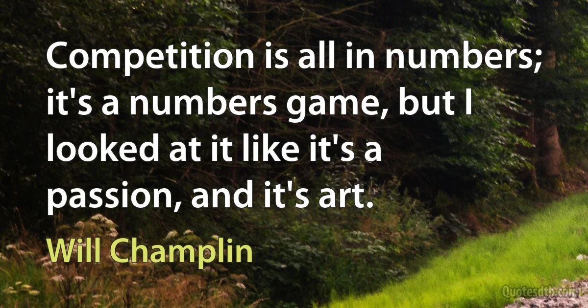 Competition is all in numbers; it's a numbers game, but I looked at it like it's a passion, and it's art. (Will Champlin)