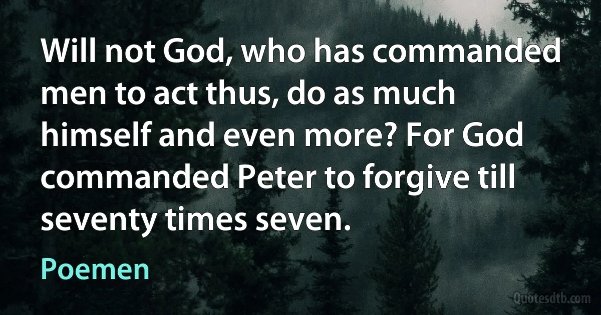 Will not God, who has commanded men to act thus, do as much himself and even more? For God commanded Peter to forgive till seventy times seven. (Poemen)
