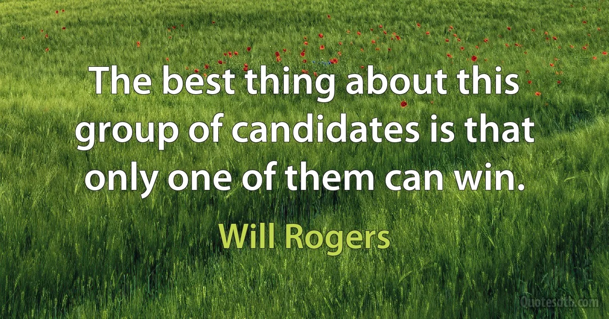 The best thing about this group of candidates is that only one of them can win. (Will Rogers)