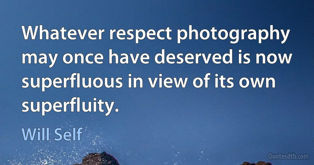 Whatever respect photography may once have deserved is now superfluous in view of its own superfluity. (Will Self)