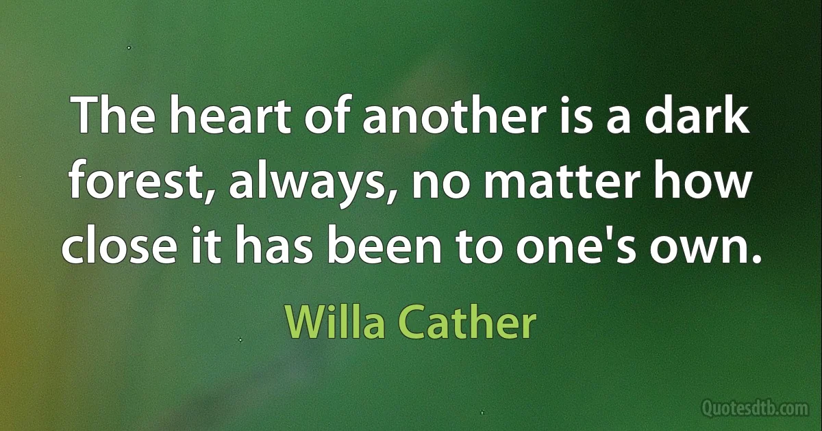 The heart of another is a dark forest, always, no matter how close it has been to one's own. (Willa Cather)