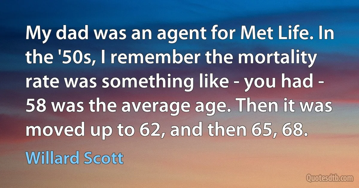 My dad was an agent for Met Life. In the '50s, I remember the mortality rate was something like - you had - 58 was the average age. Then it was moved up to 62, and then 65, 68. (Willard Scott)