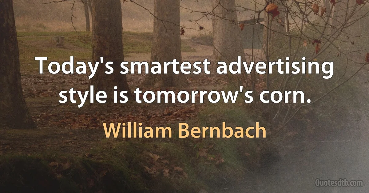 Today's smartest advertising style is tomorrow's corn. (William Bernbach)