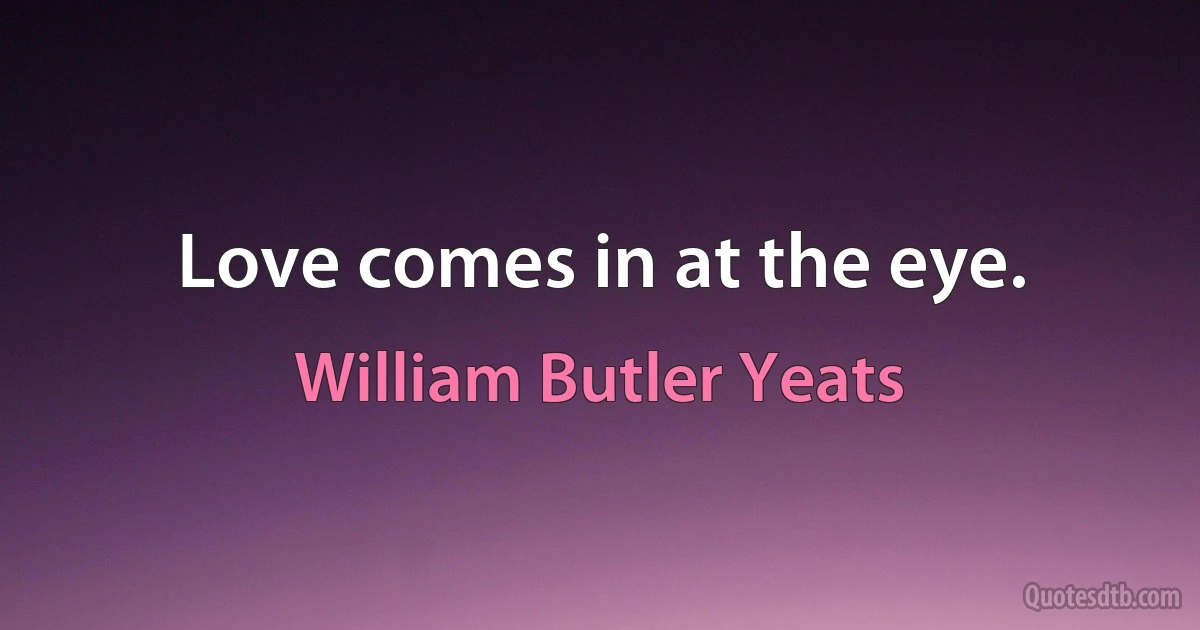 Love comes in at the eye. (William Butler Yeats)