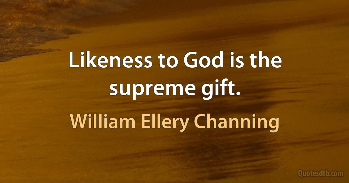 Likeness to God is the supreme gift. (William Ellery Channing)