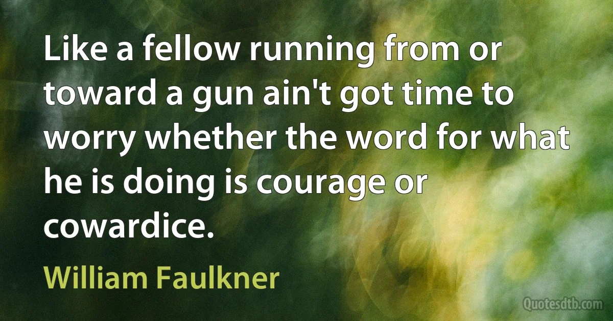 Like a fellow running from or toward a gun ain't got time to worry whether the word for what he is doing is courage or cowardice. (William Faulkner)