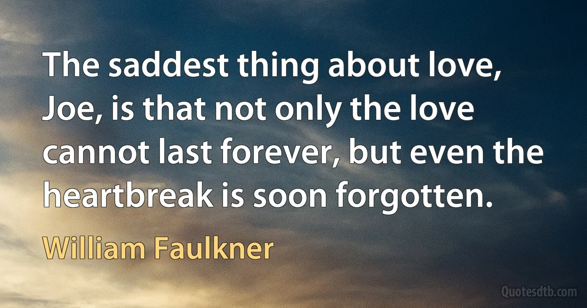 The saddest thing about love, Joe, is that not only the love cannot last forever, but even the heartbreak is soon forgotten. (William Faulkner)