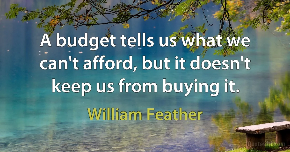 A budget tells us what we can't afford, but it doesn't keep us from buying it. (William Feather)