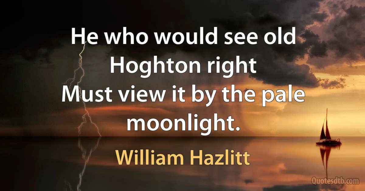 He who would see old Hoghton right
Must view it by the pale moonlight. (William Hazlitt)