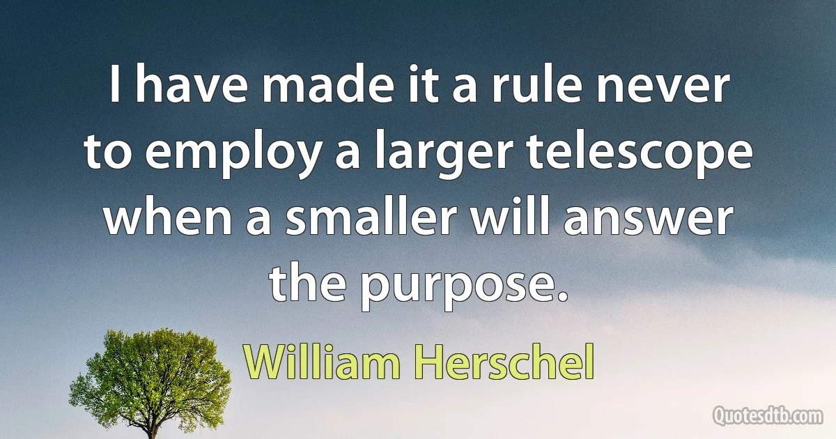 I have made it a rule never to employ a larger telescope when a smaller will answer the purpose. (William Herschel)