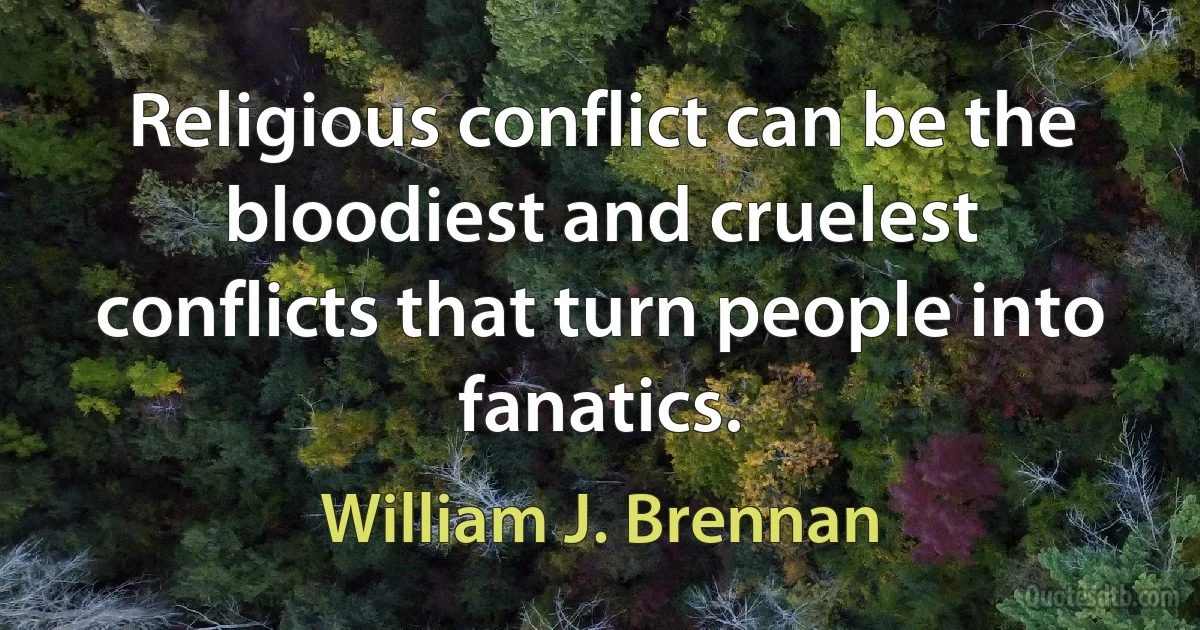 Religious conflict can be the bloodiest and cruelest conflicts that turn people into fanatics. (William J. Brennan)