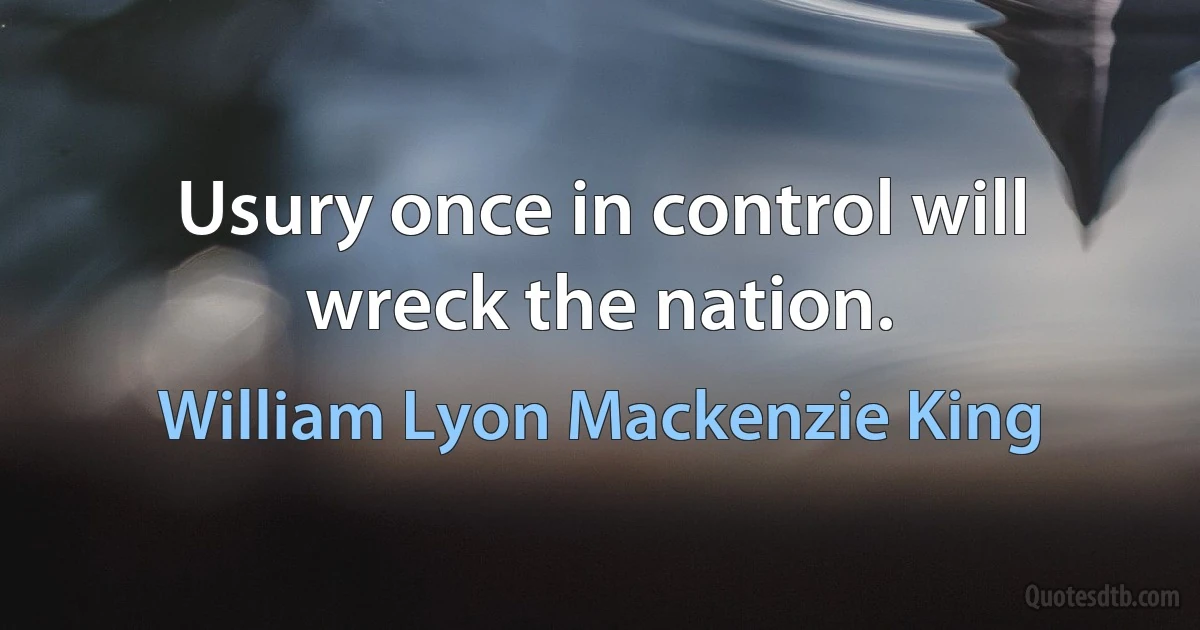 Usury once in control will wreck the nation. (William Lyon Mackenzie King)