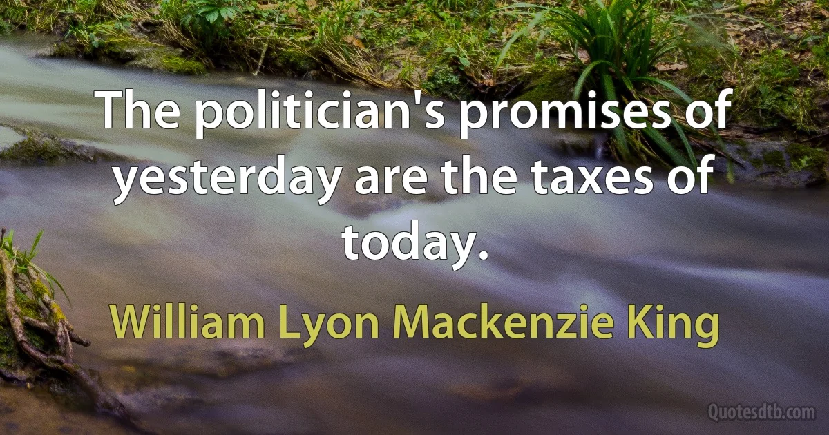 The politician's promises of yesterday are the taxes of today. (William Lyon Mackenzie King)