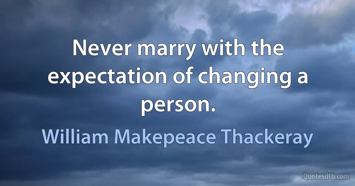 Never marry with the expectation of changing a person. (William Makepeace Thackeray)