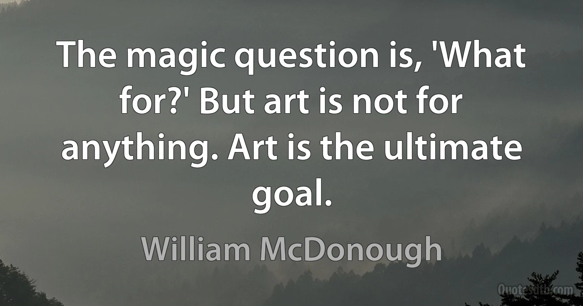 The magic question is, 'What for?' But art is not for anything. Art is the ultimate goal. (William McDonough)