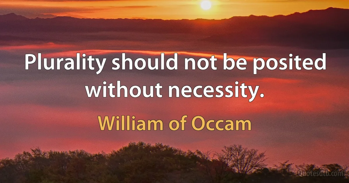 Plurality should not be posited without necessity. (William of Occam)