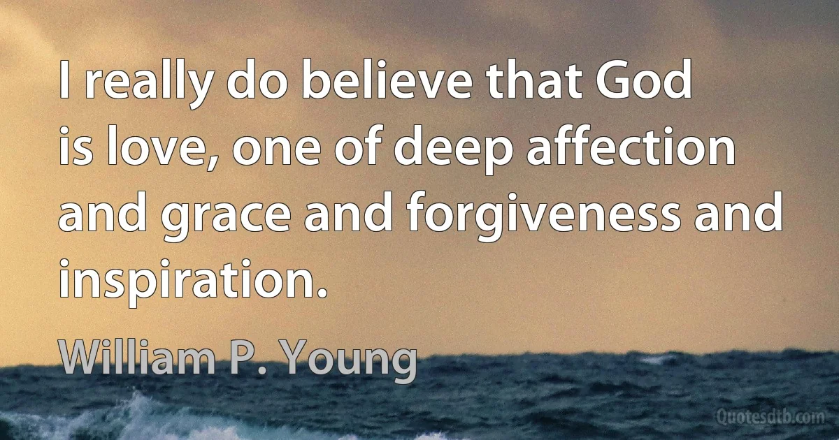 I really do believe that God is love, one of deep affection and grace and forgiveness and inspiration. (William P. Young)