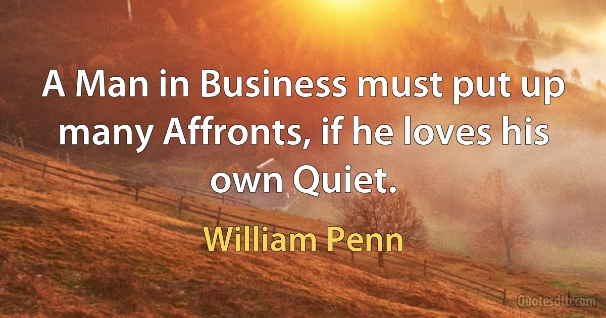 A Man in Business must put up many Affronts, if he loves his own Quiet. (William Penn)