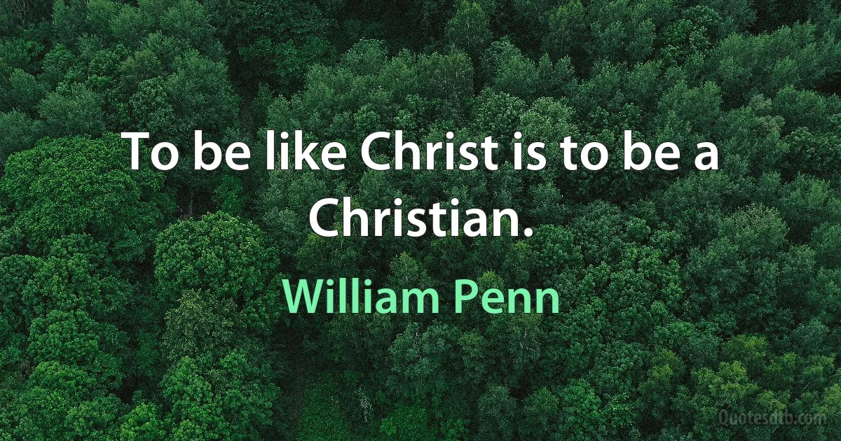 To be like Christ is to be a Christian. (William Penn)