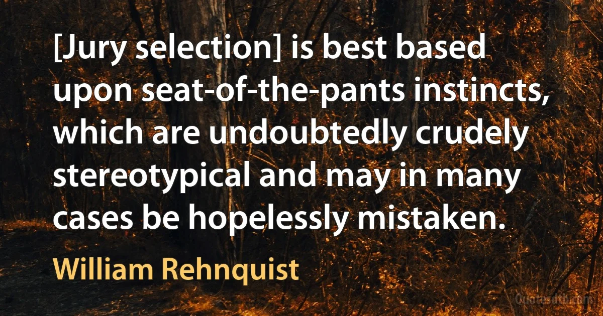 [Jury selection] is best based upon seat-of-the-pants instincts, which are undoubtedly crudely stereotypical and may in many cases be hopelessly mistaken. (William Rehnquist)