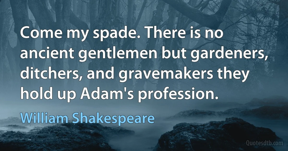 Come my spade. There is no ancient gentlemen but gardeners, ditchers, and gravemakers they hold up Adam's profession. (William Shakespeare)