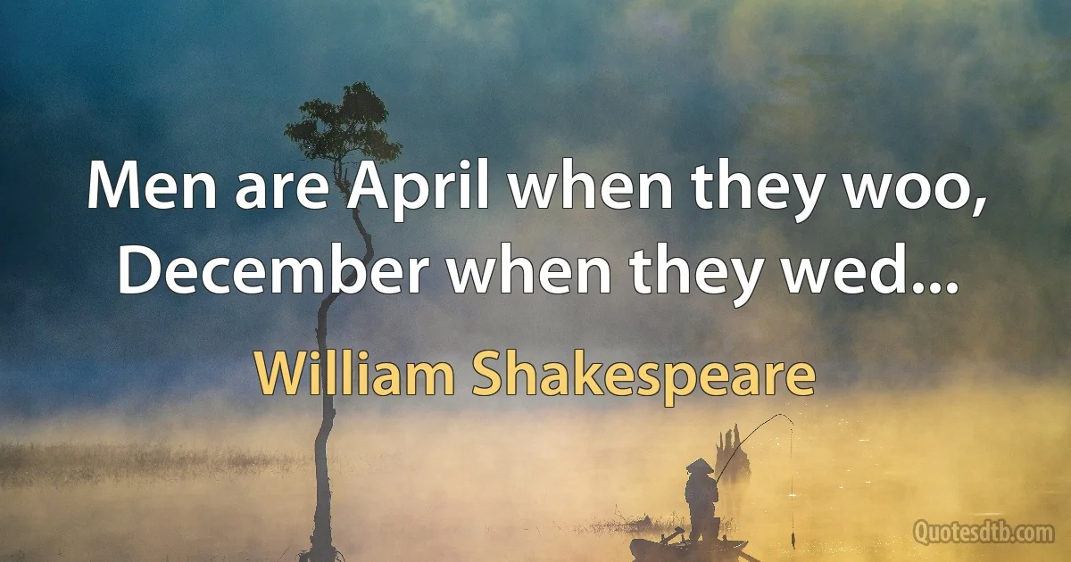 Men are April when they woo, December when they wed... (William Shakespeare)