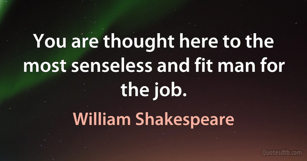 You are thought here to the most senseless and fit man for the job. (William Shakespeare)