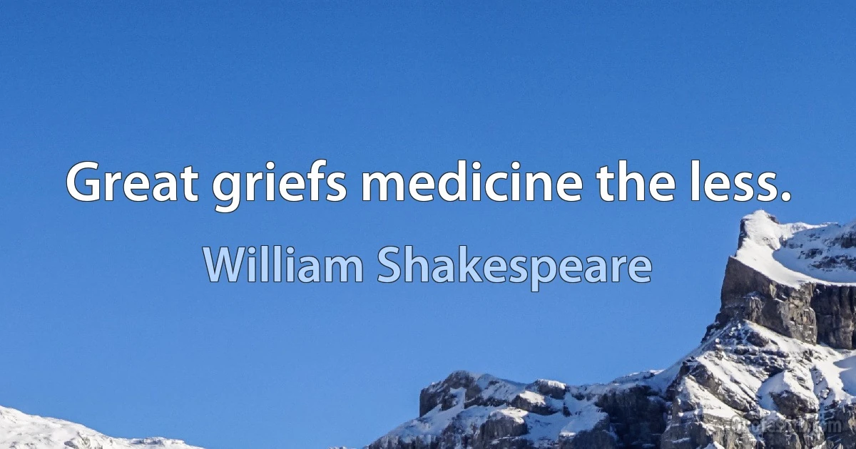 Great griefs medicine the less. (William Shakespeare)