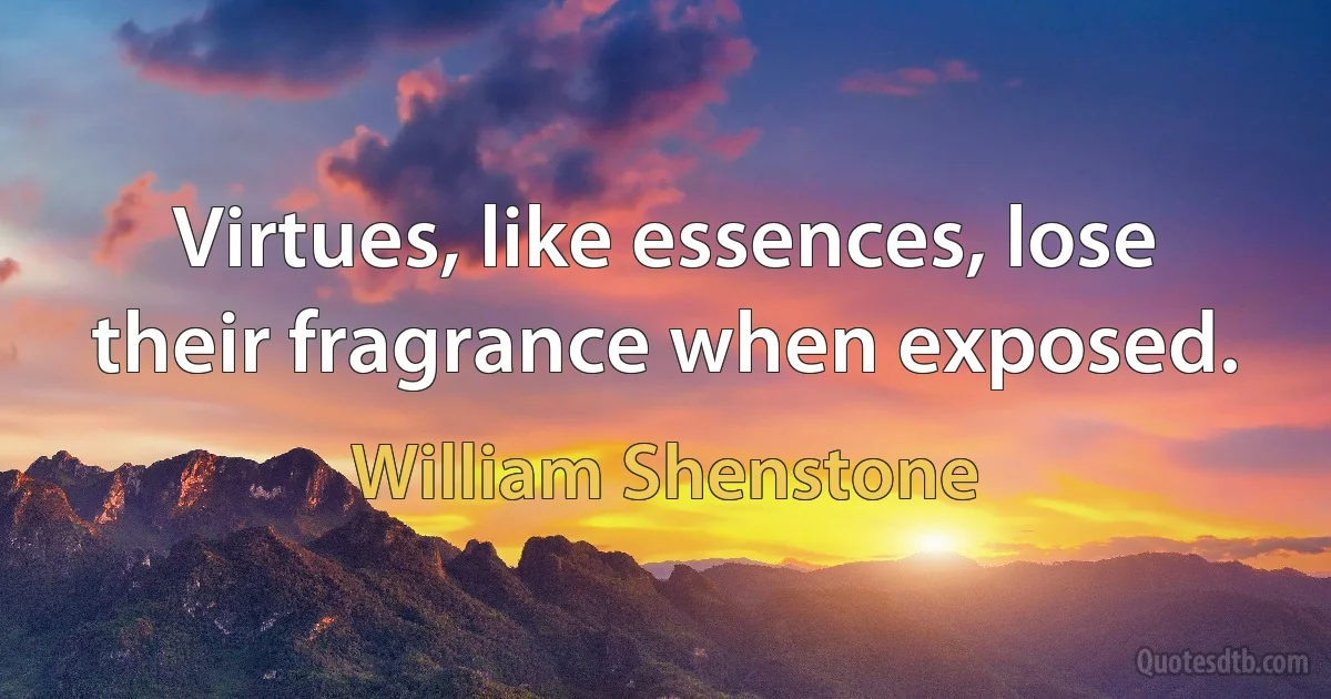 Virtues, like essences, lose their fragrance when exposed. (William Shenstone)