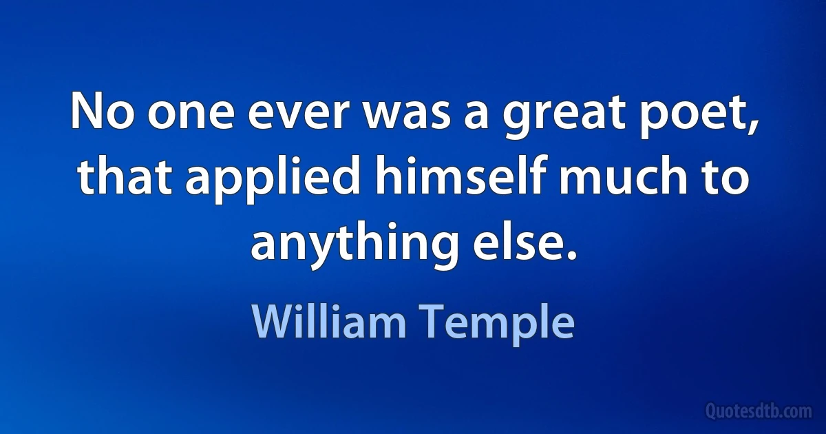 No one ever was a great poet, that applied himself much to anything else. (William Temple)