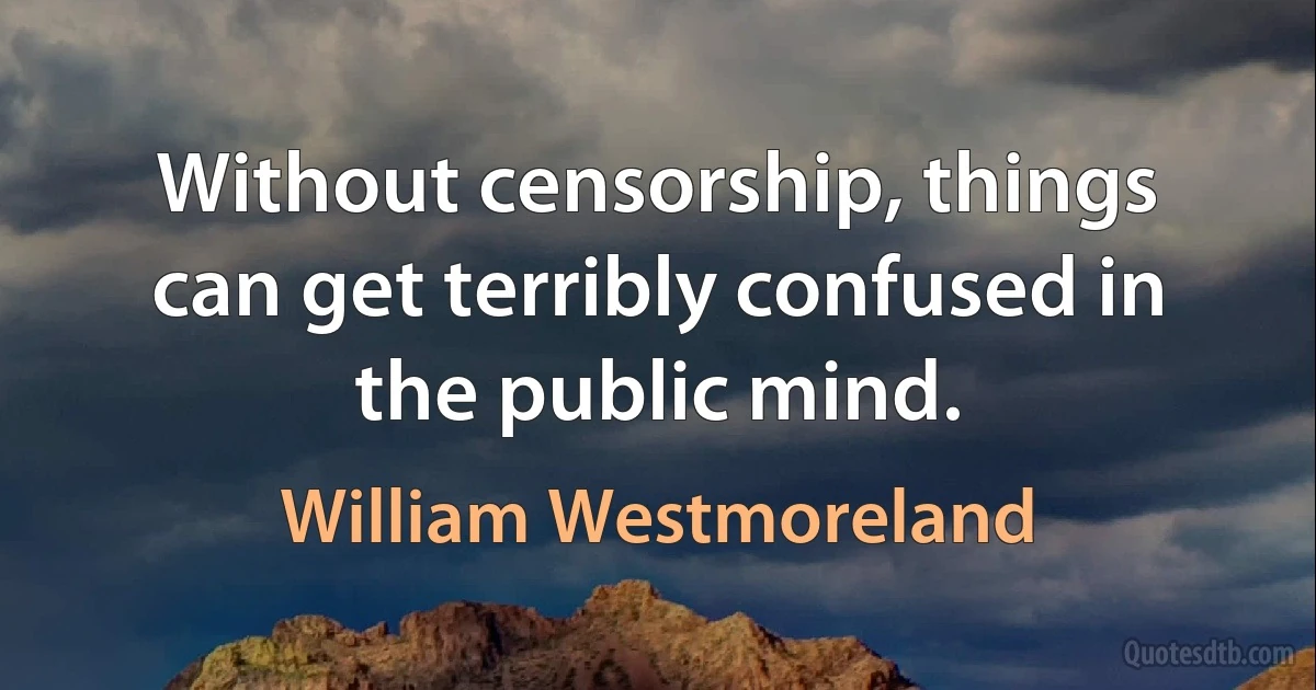 Without censorship, things can get terribly confused in the public mind. (William Westmoreland)