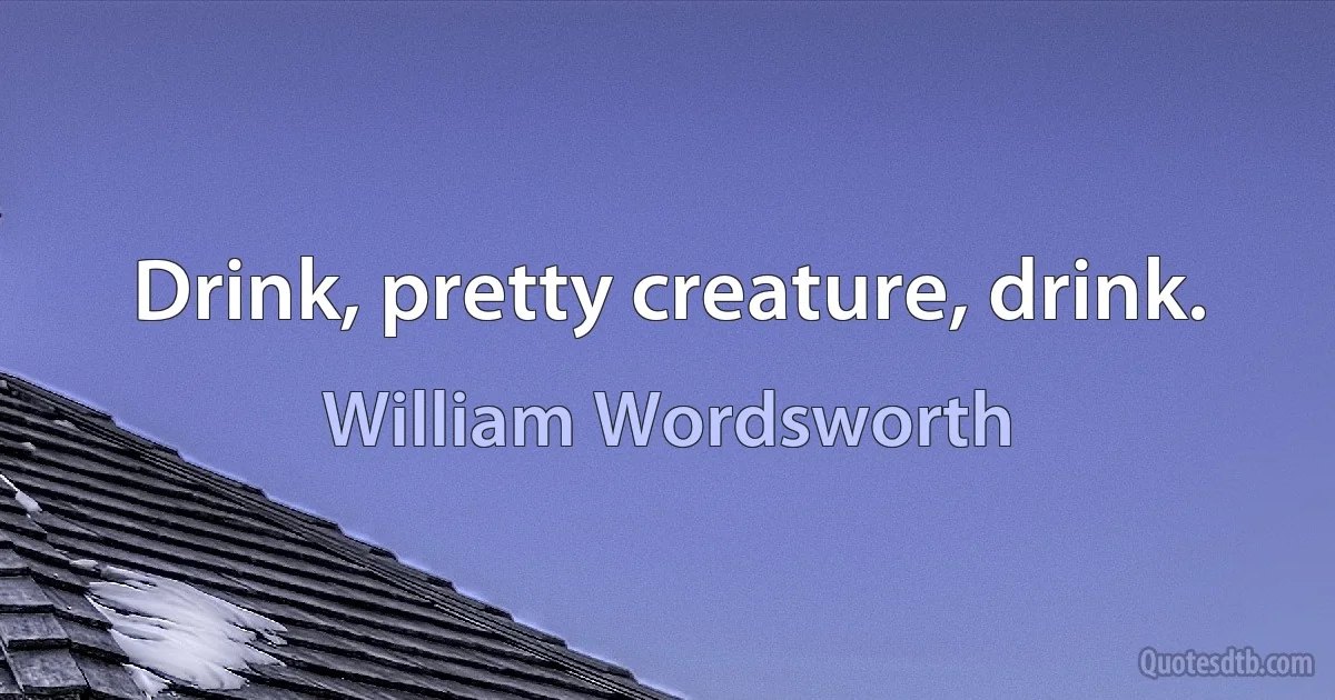 Drink, pretty creature, drink. (William Wordsworth)