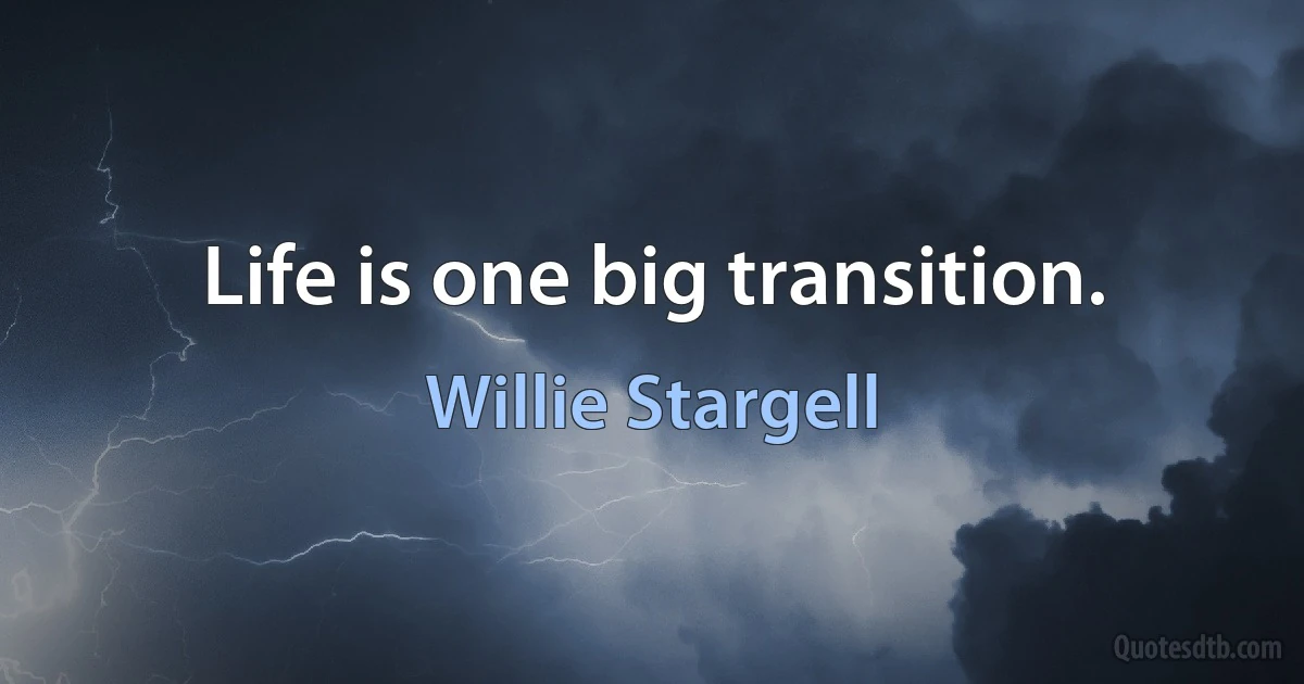 Life is one big transition. (Willie Stargell)