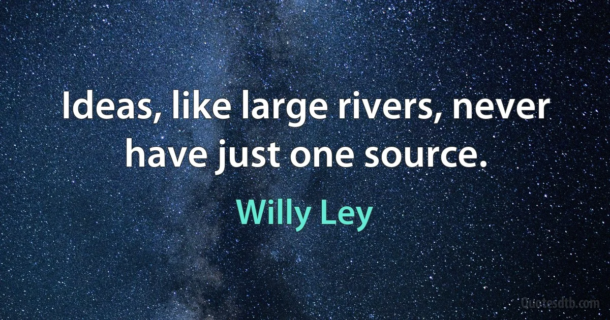 Ideas, like large rivers, never have just one source. (Willy Ley)