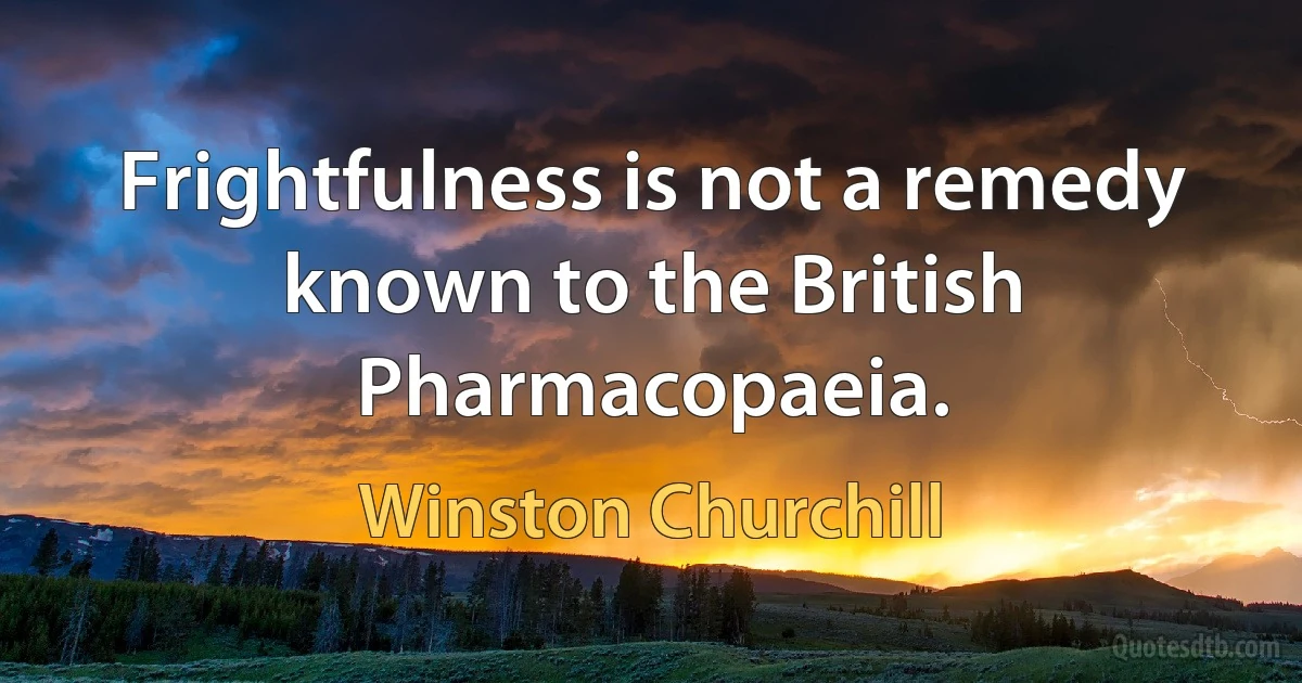 Frightfulness is not a remedy known to the British Pharmacopaeia. (Winston Churchill)